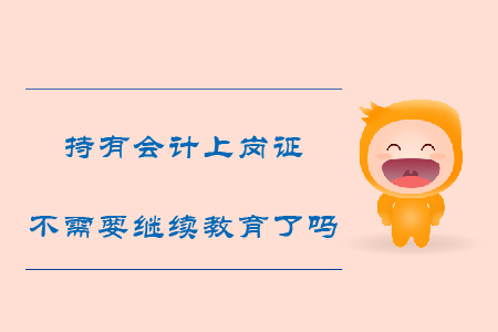 持有會(huì)計(jì)上崗證不需要繼續(xù)教育了嗎？