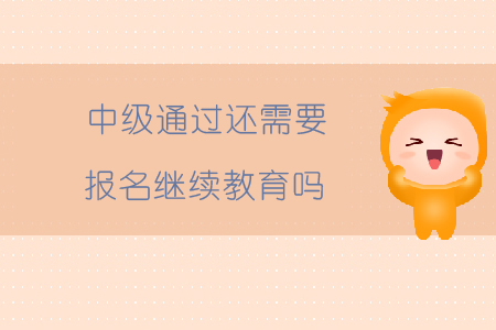 中級通過還需要報名繼續(xù)教育嗎？