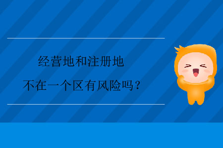 經(jīng)營地和注冊地不在一個區(qū)有風險嗎？