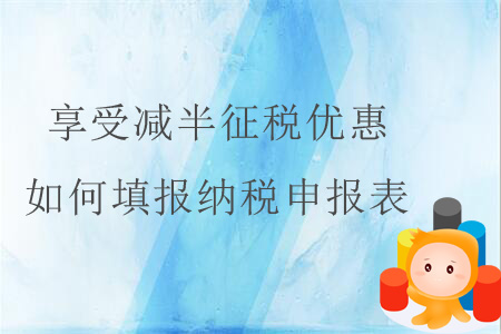 享受減半征稅優(yōu)惠，如何填報(bào)納稅申報(bào)表？