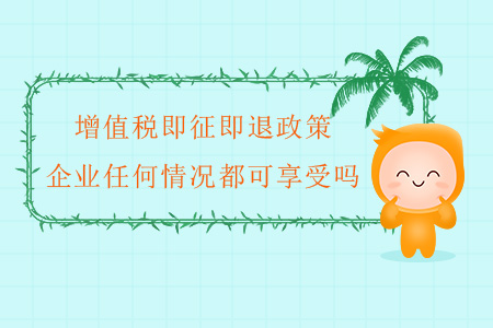 增值稅即征即退政策，企業(yè)任何情況都可享受嗎？