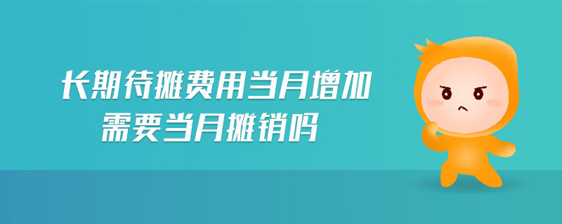 長(zhǎng)期待攤費(fèi)用當(dāng)月增加需要當(dāng)月攤銷(xiāo)嗎