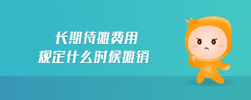 長(zhǎng)期待攤費(fèi)用規(guī)定什么時(shí)候攤銷