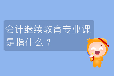 會計繼續(xù)教育專業(yè)課是指什么？