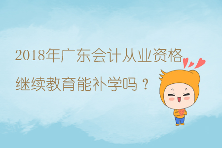 2018年廣東會(huì)計(jì)從業(yè)資格繼續(xù)教育能補(bǔ)學(xué)嗎？