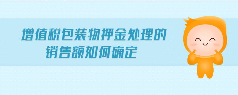 增值稅包裝物押金處理的銷售額如何確定