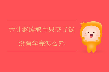 會計繼續(xù)教育只交了錢沒有學(xué)完怎么辦？