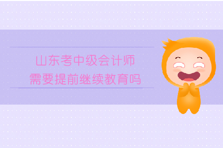 山東考中級會計(jì)師需要提前繼續(xù)教育嗎？