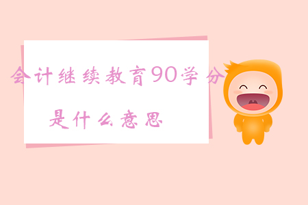 會(huì)計(jì)繼續(xù)教育90學(xué)分是什么意思?