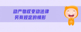 動(dòng)產(chǎn)物權(quán)變動(dòng)法律另有規(guī)定的情形