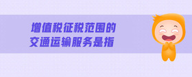 增值稅征稅范圍的交通運輸服務是指