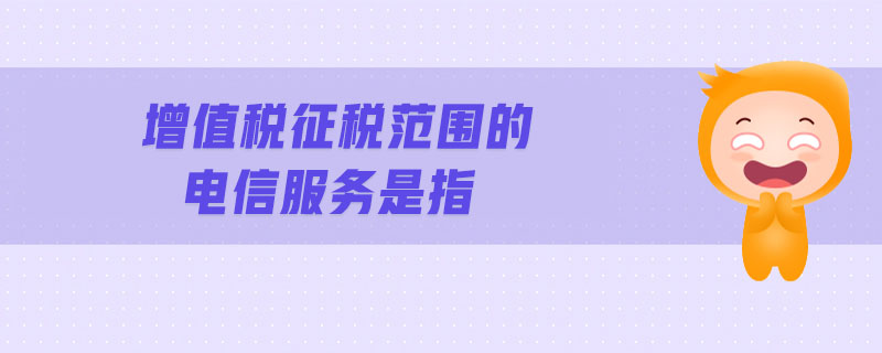 增值稅征稅范圍的電信服務(wù)是指