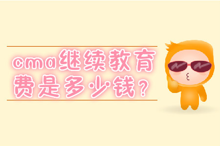 cma繼續(xù)教育費(fèi)是多少錢？