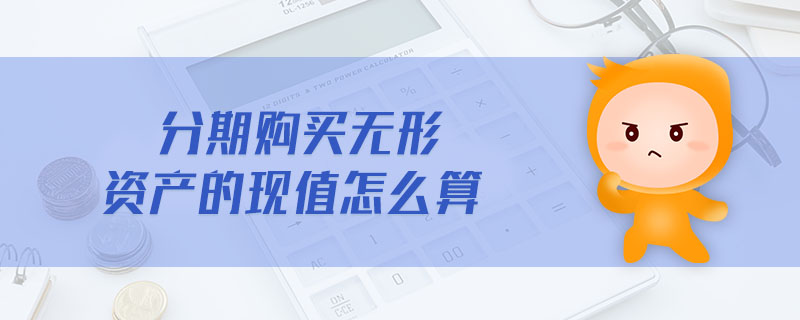分期購(gòu)買(mǎi)無(wú)形資產(chǎn)的現(xiàn)值怎么算