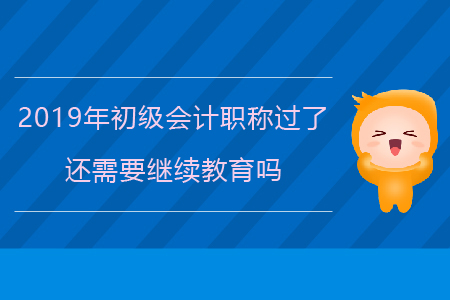 2019年初級(jí)會(huì)計(jì)職稱過了還需要繼續(xù)教育嗎？