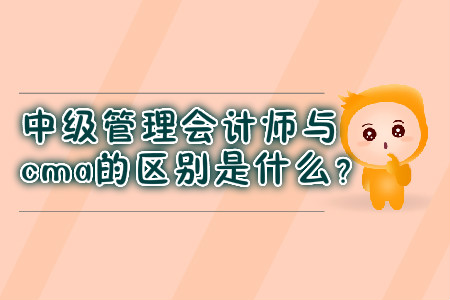 中級管理會計師與cma的區(qū)別是什么？