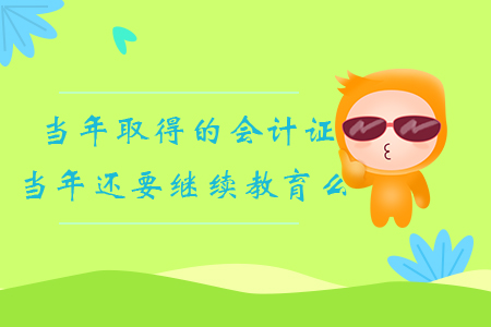 當(dāng)年取得的會(huì)計(jì)證當(dāng)年還要繼續(xù)教育么？