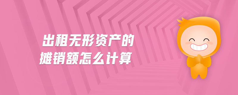 出租無形資產(chǎn)的攤銷額怎么計(jì)算