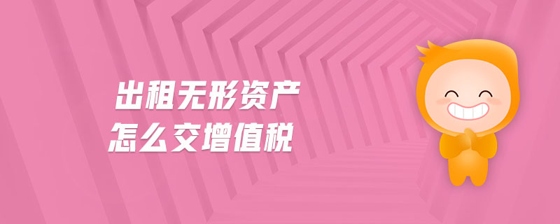 出租無(wú)形資產(chǎn)怎么交增值稅