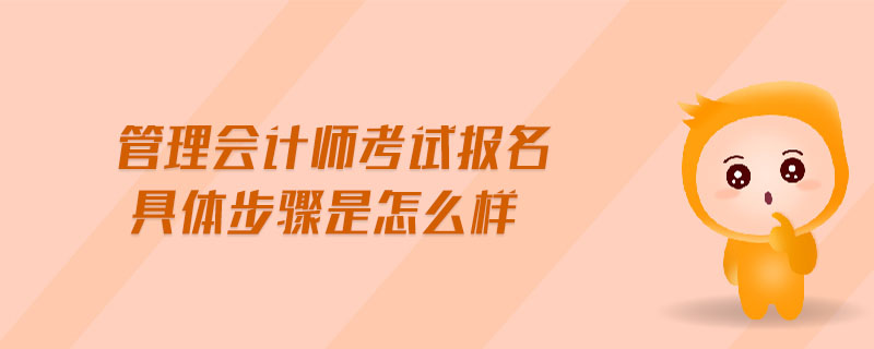 管理會(huì)計(jì)師考試報(bào)名具體步驟是怎么樣