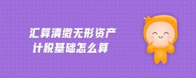 匯算清繳無形資產(chǎn)計稅基礎(chǔ)怎么算
