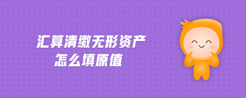 匯算清繳無形資產(chǎn)怎么填原值