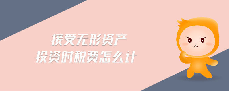 接受無形資產(chǎn)投資時稅費怎么計