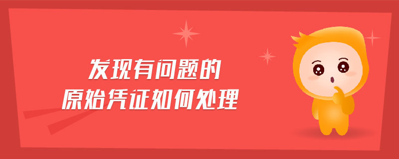發(fā)現(xiàn)有問(wèn)題的原始憑證如何處理