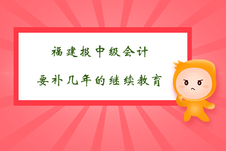 福建報中級會計要補幾年的繼續(xù)教育?
