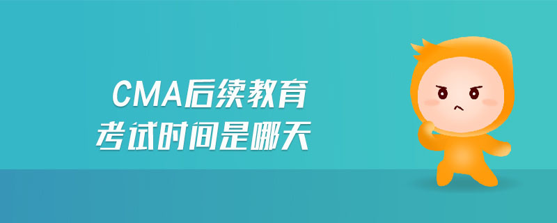 cma后續(xù)教育考試時(shí)間是哪天