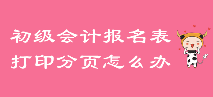 初級(jí)會(huì)計(jì)報(bào)名信息表打印分頁(yè)怎么辦？