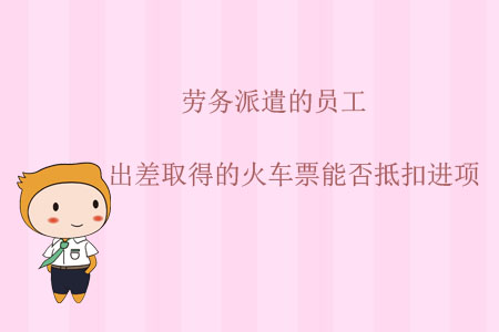 勞務(wù)派遣的員工，出差取得的火車票能否抵扣進(jìn)項(xiàng)？