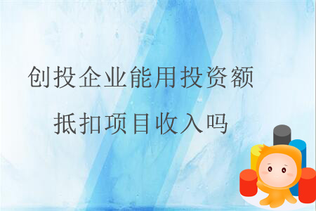 創(chuàng)投企業(yè)能用投資額抵扣項(xiàng)目收入嗎？