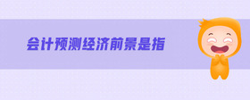 會(huì)計(jì)預(yù)測(cè)經(jīng)濟(jì)前景是指