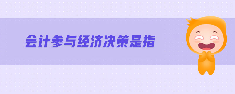 會(huì)計(jì)參與經(jīng)濟(jì)決策是指