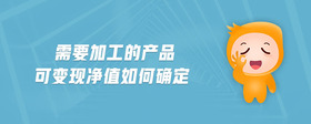 需要加工的產(chǎn)品可變現(xiàn)凈值如何確定