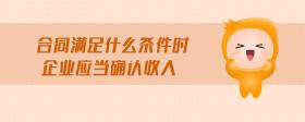 合同滿(mǎn)足什么條件時(shí)企業(yè)應(yīng)當(dāng)確認(rèn)收入