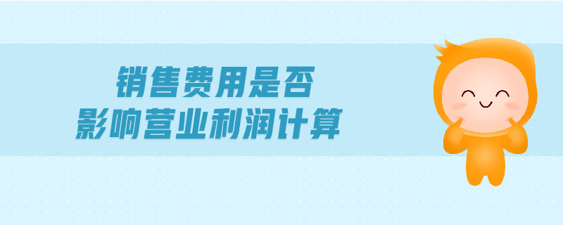銷售費(fèi)用是否影響營(yíng)業(yè)利潤(rùn)計(jì)算