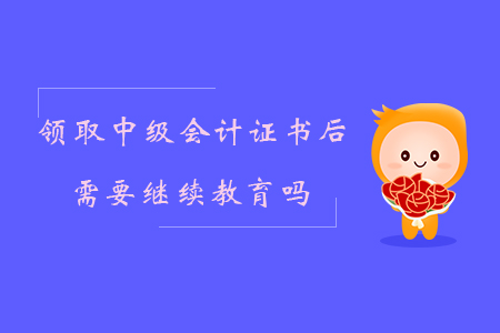 領取中級會計證書后需要繼續(xù)教育嗎？