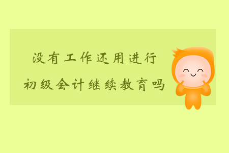 沒有工作還用進行初級會計繼續(xù)教育嗎？
