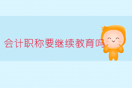 會計職稱要繼續(xù)教育嗎？