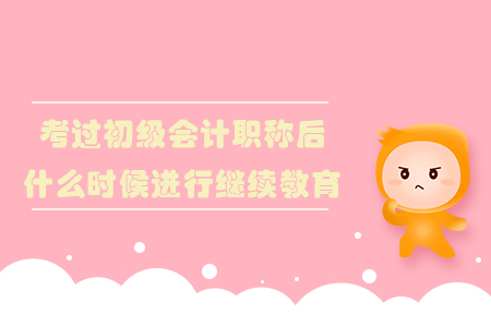 考過初級(jí)會(huì)計(jì)職稱后什么時(shí)候進(jìn)行繼續(xù)教育？