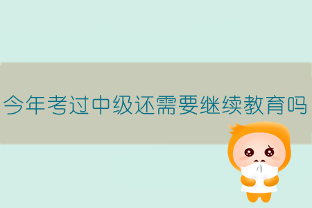 今年考過(guò)中級(jí)還需要繼續(xù)教育嗎