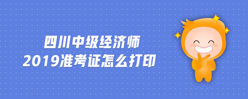 四川中級經(jīng)濟(jì)師2019準(zhǔn)考證怎么打印
