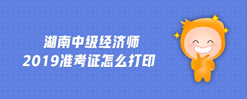 湖南中級(jí)經(jīng)濟(jì)師2019準(zhǔn)考證怎么打印