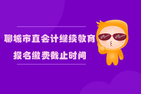 2019年山東省聊城市直會計繼續(xù)教育報名繳費截止時間