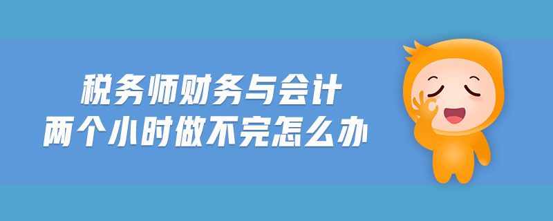 稅務(wù)師財務(wù)與會計兩個小時做不完怎么辦