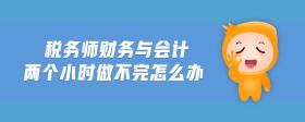 稅務(wù)師財(cái)務(wù)與會(huì)計(jì)兩個(gè)小時(shí)做不完怎么辦