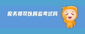 稅務(wù)師可以跨省考試嗎