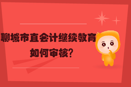 2019年聊城市直會(huì)計(jì)繼續(xù)教育如何審核？